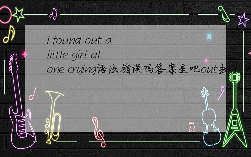 i found out a little girl alone crying语法错误吗答案是吧out去了.为啥不能把OUT改成THAT呢?