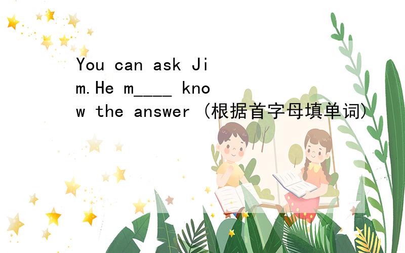 You can ask Jim.He m____ know the answer (根据首字母填单词)