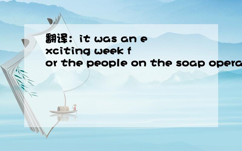 翻译：it was an exciting week for the people on the soap opera