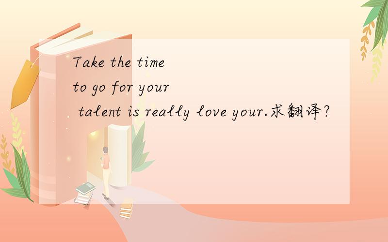 Take the time to go for your talent is really love your.求翻译?