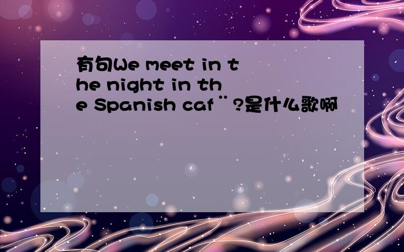 有句We meet in the night in the Spanish caf¨?是什么歌啊