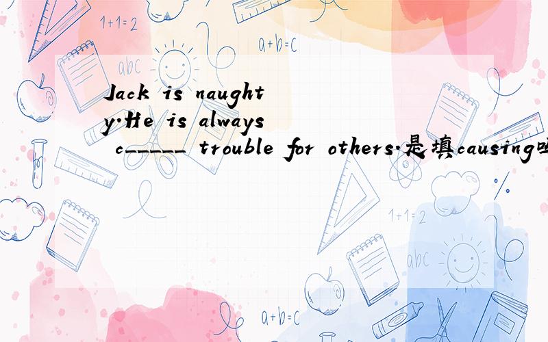 Jack is naughty.He is always c_____ trouble for others.是填causing吗?
