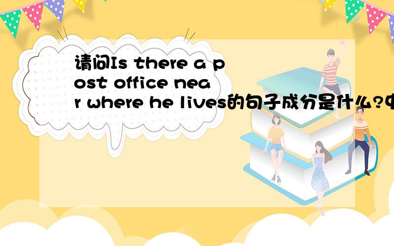 请问Is there a post office near where he lives的句子成分是什么?中文意思是什么?为什么后面要用where he lives?