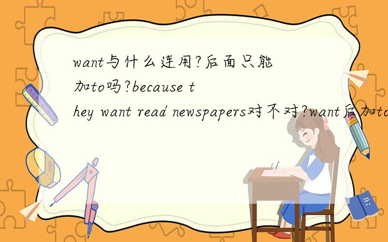 want与什么连用?后面只能加to吗?because they want read newspapers对不对?want后加to对吗?还是read后加ing,还是reads?