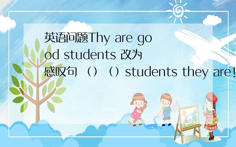 英语问题Thy are good students 改为感叹句 （）（）students they are!