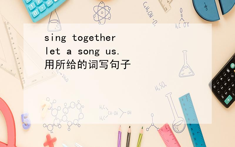 sing together let a song us.用所给的词写句子