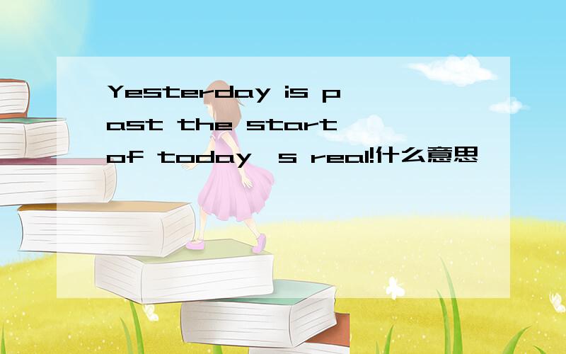 Yesterday is past the start of today's real!什么意思