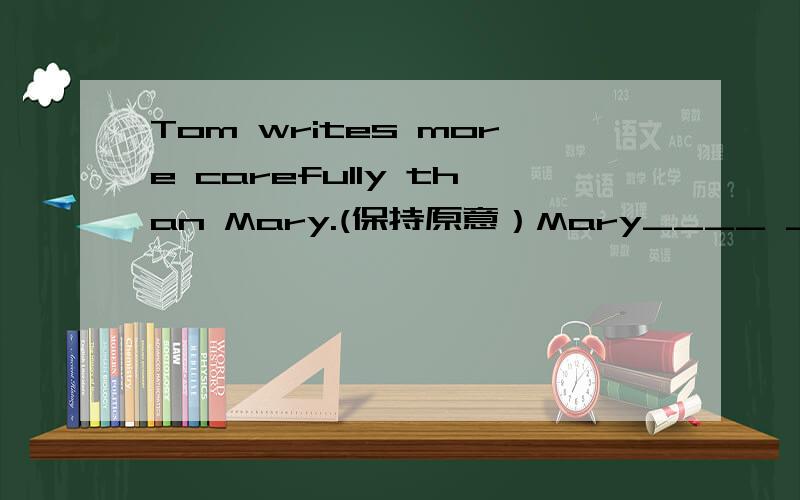 Tom writes more carefully than Mary.(保持原意）Mary____ _____ ____carefully_____Tom