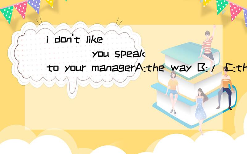 i don't like _____you speak to your managerA:the way B:/ C:the way which D:the way of which
