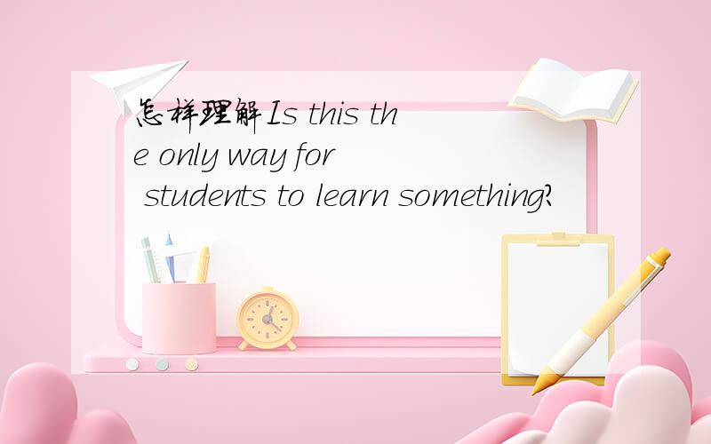 怎样理解Is this the only way for students to learn something?