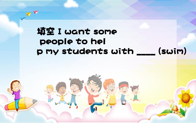 填空 I want some people to help my students with ____ (swim)