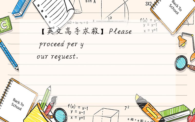 【英文高手求救】Please proceed per your request.