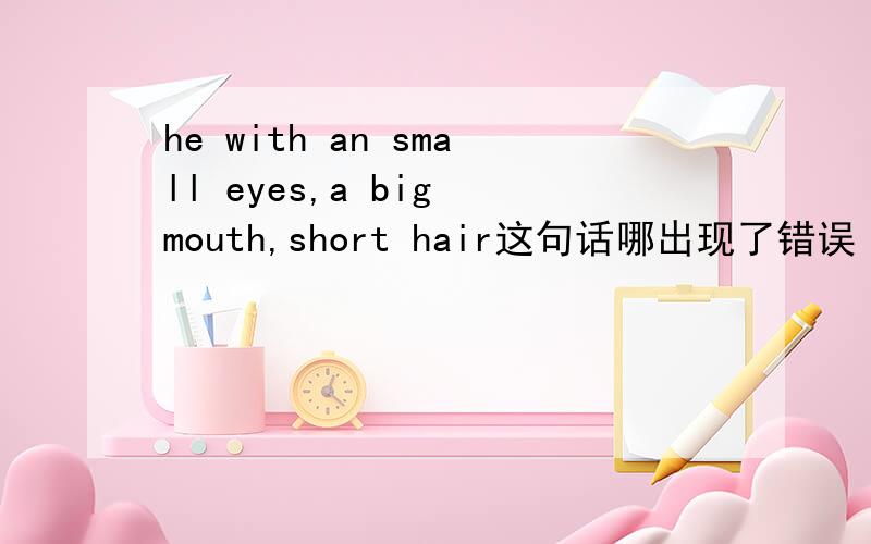 he with an small eyes,a big mouth,short hair这句话哪出现了错误