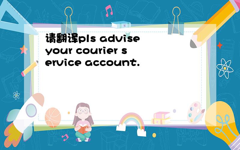 请翻译pls advise your courier service account.