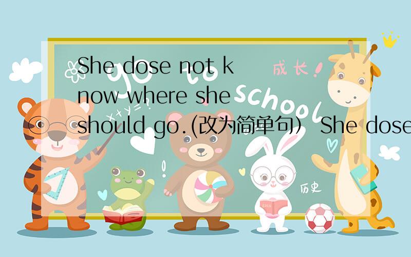 She dose not know where she should go.(改为简单句） She dose not know ___ ___ ___.