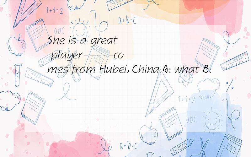 She is a great player-----comes from Hubei,China.A：what B：