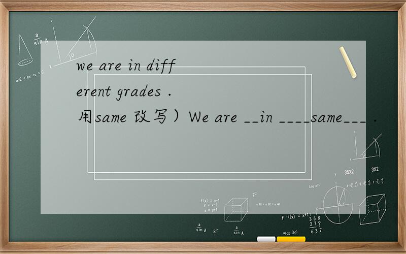 we are in different grades .用same 改写）We are __in ____same___ .