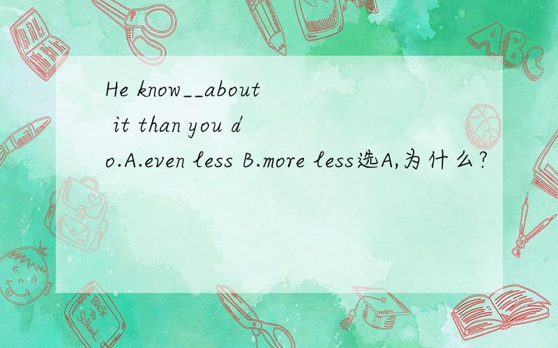 He know__about it than you do.A.even less B.more less选A,为什么?