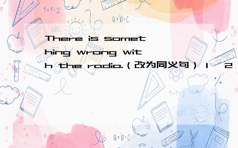 There is something wrong with the radio.（改为同义句） 1、 2、