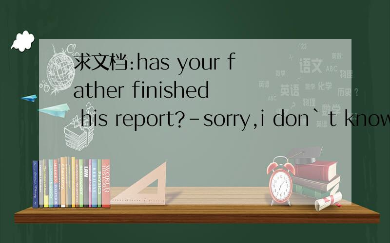 求文档:has your father finished his report?-sorry,i don`t know.he__it this morning.help