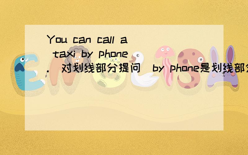 You can call a taxi by phone.(对划线部分提问)by phone是划线部分