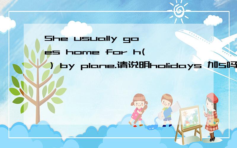 She usually goes home for h( ) by plane.请说明holidays 加S吗?为什么？