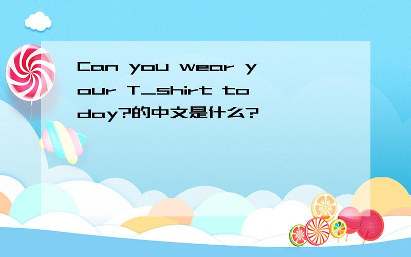 Can you wear your T_shirt today?的中文是什么?
