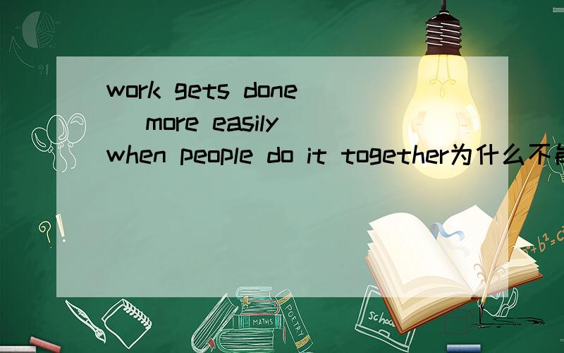 work gets done [more easily]when people do it together为什么不能用[easier]