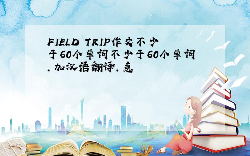 FIELD TRIP作文不少于60个单词不少于60个单词,加汉语翻译，急