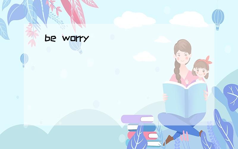 be worry