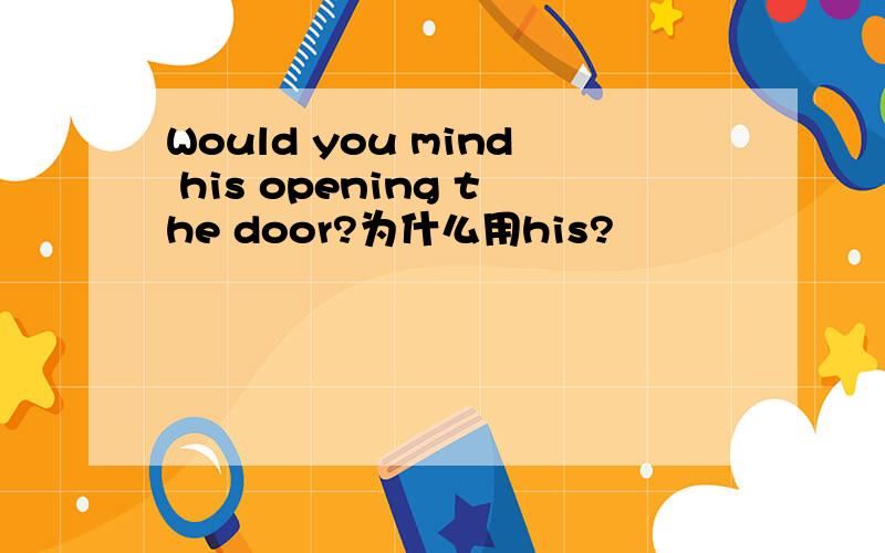 Would you mind his opening the door?为什么用his?