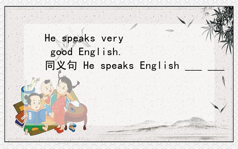He speaks very good English.同义句 He speaks English ___ ___