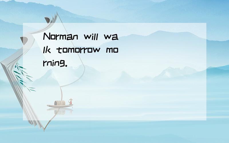 Norman will walk tomorrow morning.