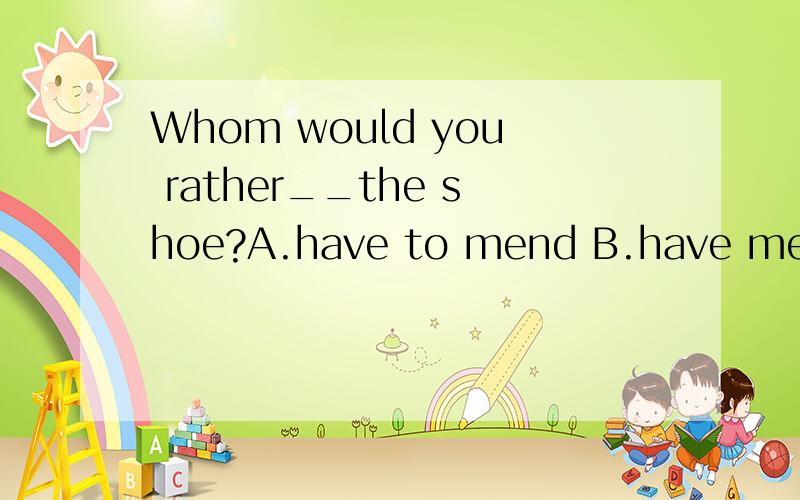Whom would you rather__the shoe?A.have to mend B.have mend C.have mended D.had mended就不能说清楚是什么理由吗？哎！