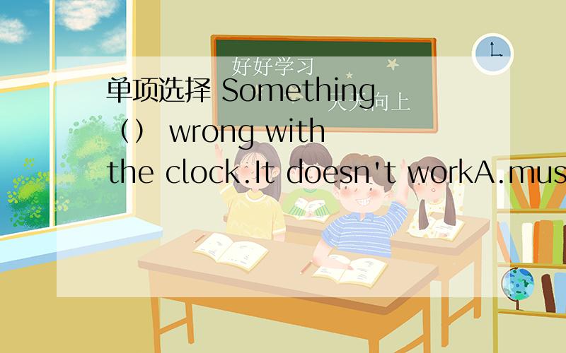 单项选择 Something（） wrong with the clock.It doesn't workA.must be B can’t be C could be D mustn‘t be