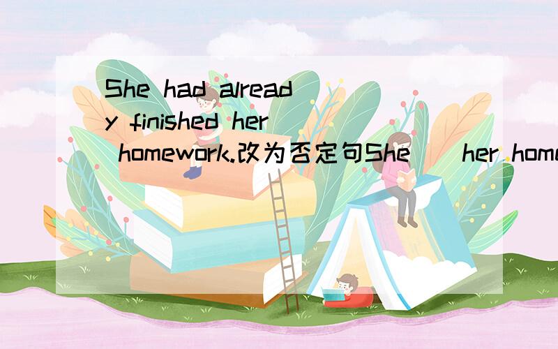 She had already finished her homework.改为否定句She＿＿her homework＿.