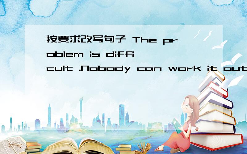 按要求改写句子 The problem is difficult .Nobody can work it out.（二句合并为一句）The problem is too difficult ( ) to work out.The problem is too difficult ( for anyone ) to work out.