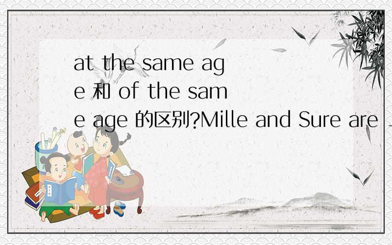 at the same age 和 of the same age 的区别?Mille and Sure are _____ the same age.A.in B.at C.of D.with