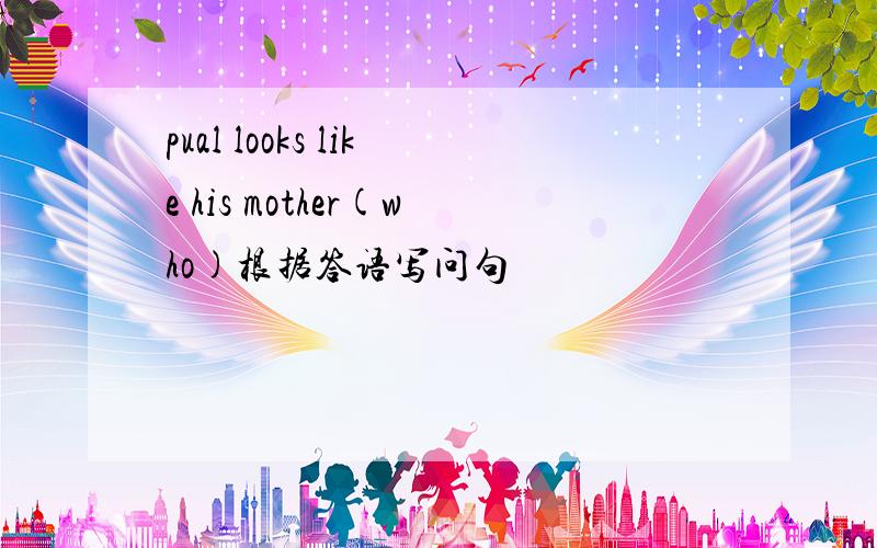 pual looks like his mother(who)根据答语写问句