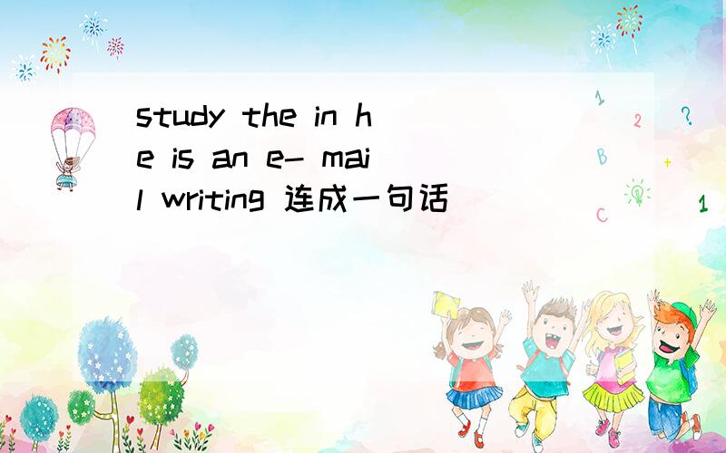 study the in he is an e- mail writing 连成一句话