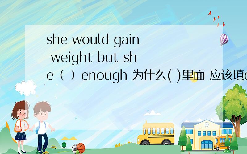 she would gain weight but she（ ）enough 为什么( )里面 应该填does‘t eat