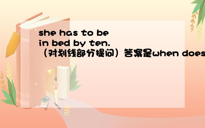 she has to be in bed by ten.（对划线部分提问）答案是when does she have to be in bed我这么写行吗?what time does she have to be in bed