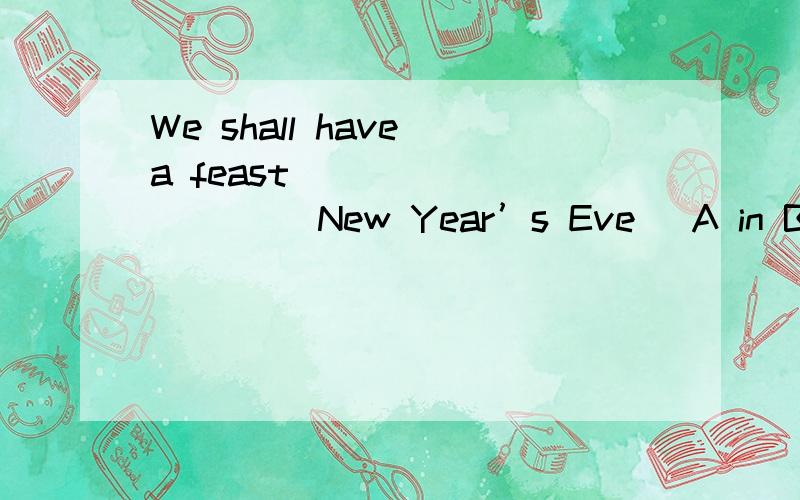 We shall have a feast __________ New Year’s Eve． A in B on C over D of1  The_________children raced downstairs for their Christmas presents. A   excite               B   excited                   C     exciteing                D   excitment 2.The