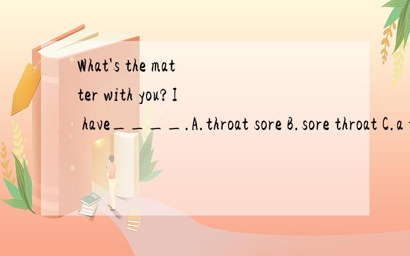 What's the matter with you?I have____.A.throat sore B.sore throat C.a throat sore D.a sore throat为什么选D?D选项中的单词是什么意思?