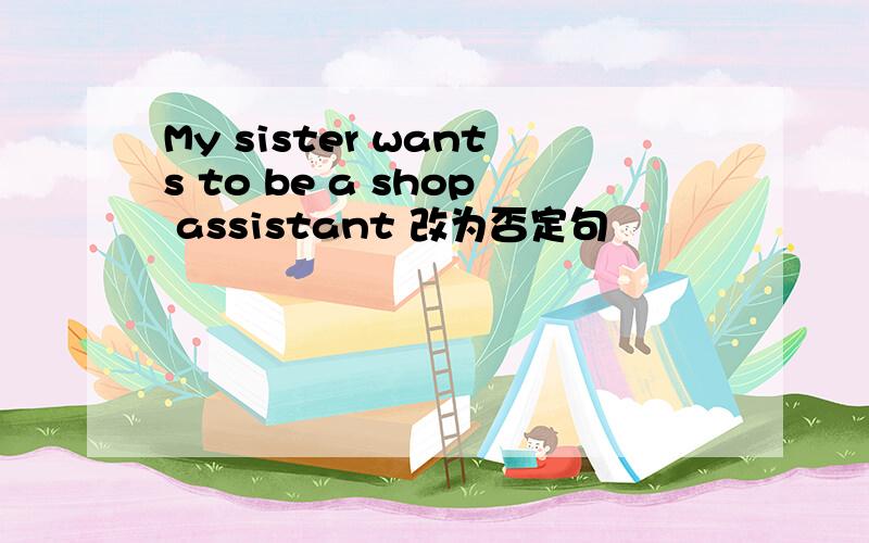 My sister wants to be a shop assistant 改为否定句