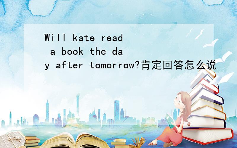 Will kate read a book the day after tomorrow?肯定回答怎么说