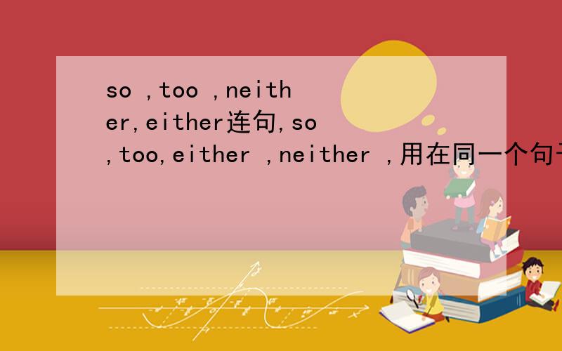 so ,too ,neither,either连句,so,too,either ,neither ,用在同一个句子里