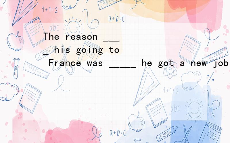 The reason ____ his going to France was _____ he got a new job there.该填什么?第二个空用that还是because?还是都行?属于表语从句?第一个空不能用连词的～选择提供的是for和of