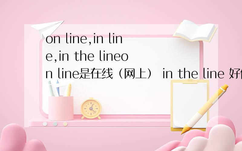 on line,in line,in the lineon line是在线（网上） in the line 好像有在（电话）线上吧
