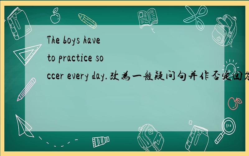 The boys have to practice soccer every day.改为一般疑问句并作否定回答.